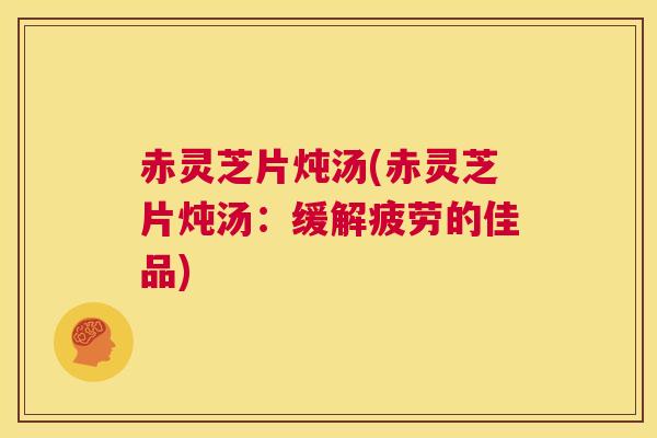 赤灵芝片炖汤(赤灵芝片炖汤：缓解疲劳的佳品)  第1张