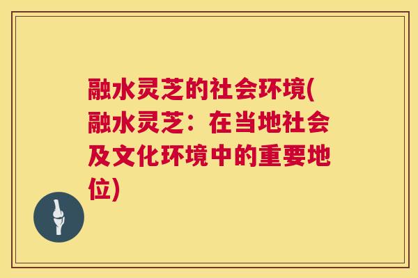 融水灵芝的社会环境(融水灵芝：在当地社会及文化环境中的重要地位)  第1张