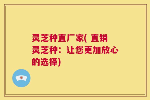 灵芝种直厂家( 直销灵芝种：让您更加放心的选择)  第1张