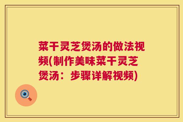 菜干灵芝煲汤的做法视频(制作美味菜干灵芝煲汤：步骤详解视频)  第1张