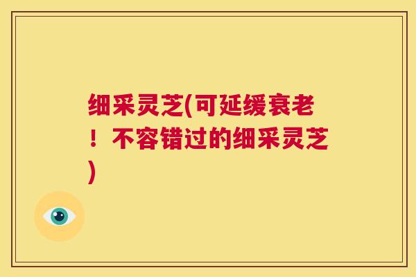 细采灵芝(可延缓衰老！不容错过的细采灵芝)  第1张