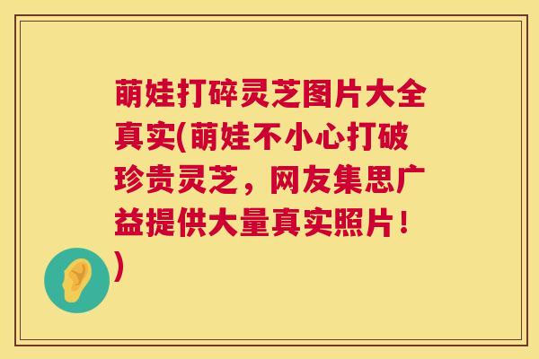 萌娃打碎灵芝图片大全真实(萌娃不小心打破珍贵灵芝，网友集思广益提供大量真实照片！)  第1张