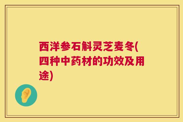 西洋参石斛灵芝麦冬(四种中药材的功效及用途)  第1张