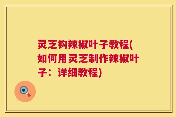灵芝钩辣椒叶子教程(如何用灵芝制作辣椒叶子：详细教程)  第1张