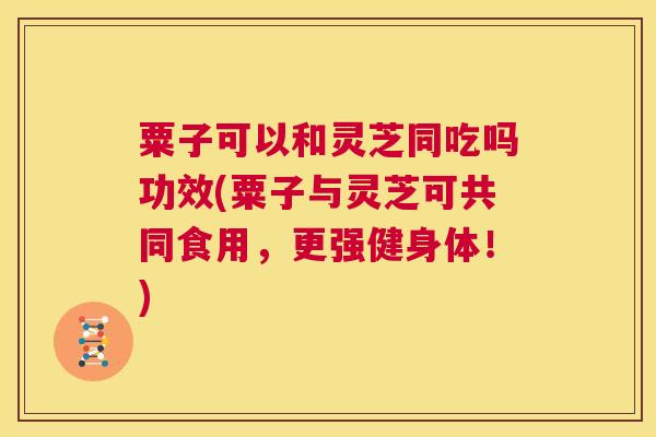 粟子可以和灵芝同吃吗功效(粟子与灵芝可共同食用，更强健身体！)  第1张