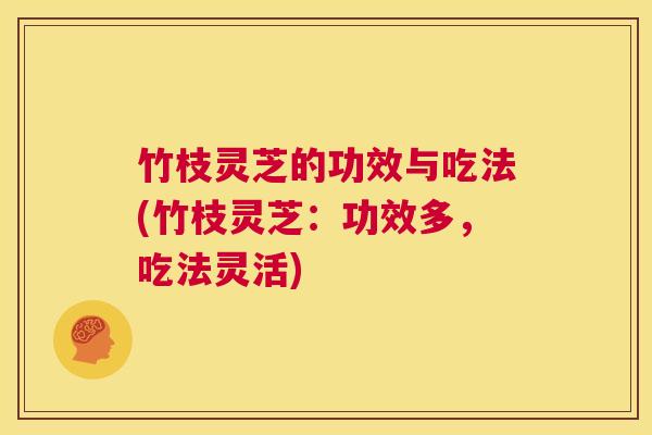 竹枝灵芝的功效与吃法(竹枝灵芝：功效多，吃法灵活)  第1张