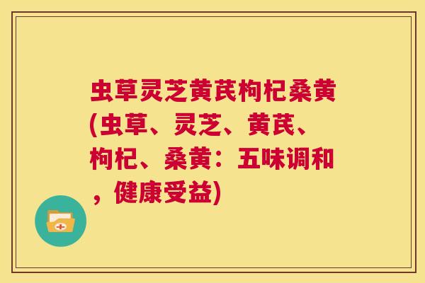 虫草灵芝黄芪枸杞桑黄(虫草、灵芝、黄芪、枸杞、桑黄：五味调和，健康受益)  第1张
