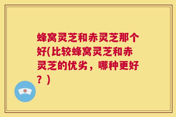 蜂窝灵芝和赤灵芝那个好(比较蜂窝灵芝和赤灵芝的优劣，哪种更好？)  第1张