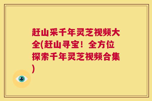 赶山采千年灵芝视频大全(赶山寻宝!全方位探索千年灵芝视频合集) 第1张 赶山采千年灵芝视频大全(赶山寻宝!全方位探索千年灵芝视频合集) 第1张
