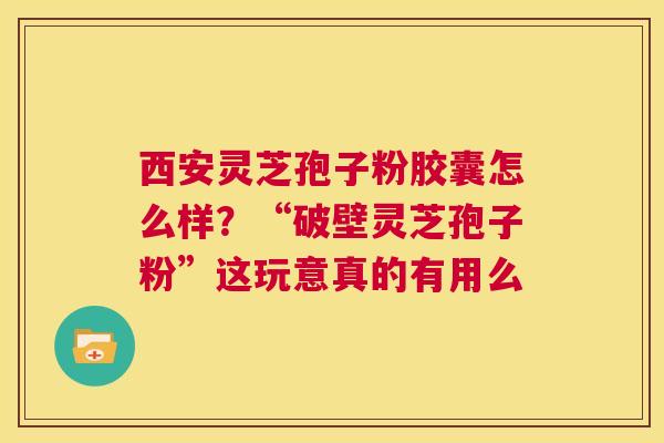 西安灵芝孢子粉胶囊怎么样?“破壁灵芝孢子粉”这玩意真的有用么 第1张 西安灵芝孢子粉胶囊怎么样?“破壁灵芝孢子粉”这玩意真的有用么 第1张