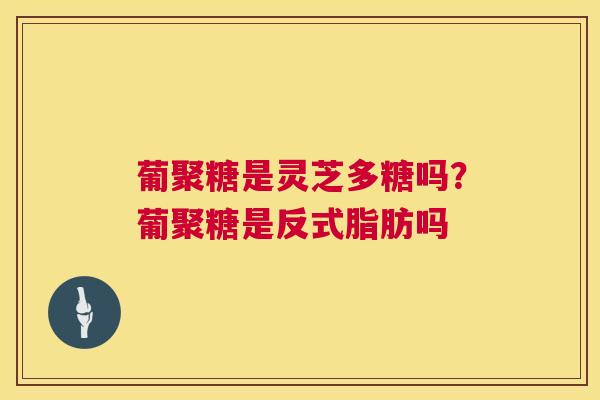 葡聚糖是灵芝多糖吗?葡聚糖是反式脂肪吗 第1张 葡聚糖是灵芝多糖吗?葡聚糖是反式脂肪吗 第1张