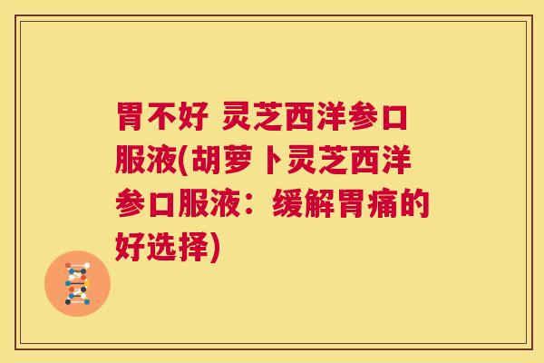 胃不好 灵芝西洋参口服液(胡萝卜灵芝西洋参口服液：缓解胃痛的好选择)  第1张