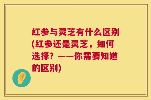 红参与灵芝有什么区别(红参还是灵芝，如何选择？——你需要知道的区别)  第1张