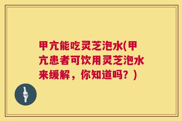 甲亢能吃灵芝泡水(甲亢患者可饮用灵芝泡水来缓解,你知道吗?) 第1张 甲亢能吃灵芝泡水(甲亢患者可饮用灵芝泡水来缓解,你知道吗?) 第1张