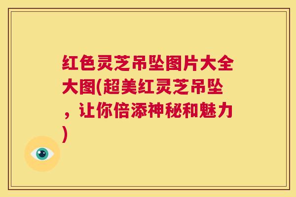 红色灵芝吊坠图片大全大图(超美红灵芝吊坠，让你倍添神秘和魅力)  第1张