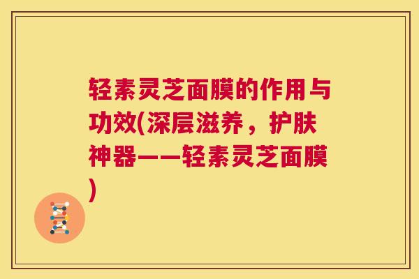 轻素灵芝面膜的作用与功效(深层滋养，护肤神器——轻素灵芝面膜)  第1张