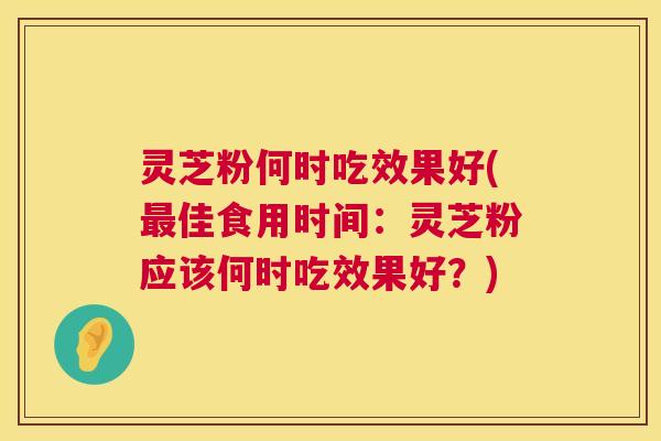 灵芝粉何时吃效果好(最佳食用时间：灵芝粉应该何时吃效果好？)  第1张