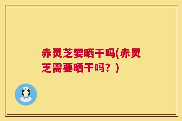 赤灵芝要晒干吗(赤灵芝需要晒干吗?) 第1张 赤灵芝要晒干吗(赤灵芝需要晒干吗?) 第1张