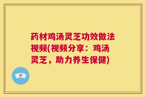 药材鸡汤灵芝功效做法视频(视频分享：鸡汤灵芝，助力养生保健)  第1张