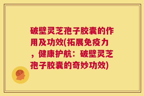 破壁灵芝孢子胶囊的作用及功效(拓展免疫力,健康护航:破壁灵芝孢子胶囊的奇妙功效) 第1张 破壁灵芝孢子胶囊的作用及功效(拓展免疫力,健康护航:破壁灵芝孢子胶囊的奇妙功效) 第1张