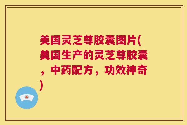 美国灵芝尊胶囊图片(美国生产的灵芝尊胶囊，中药配方，功效神奇)  第1张
