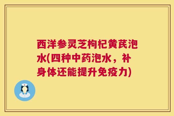 西洋参灵芝枸杞黄芪泡水(四种中药泡水,补身体还能提升免疫力) 第1张 西洋参灵芝枸杞黄芪泡水(四种中药泡水,补身体还能提升免疫力) 第1张