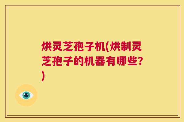 烘灵芝孢子机(烘制灵芝孢子的机器有哪些？)  第1张