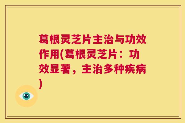 葛根灵芝片主治与功效作用(葛根灵芝片：功效显著，主治多种疾病)  第1张