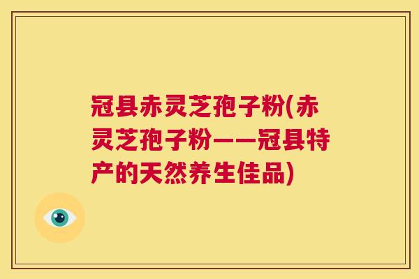 冠县赤灵芝孢子粉(赤灵芝孢子粉——冠县特产的天然养生佳品)  第1张