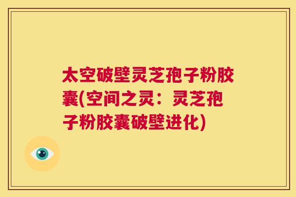 太空破壁灵芝孢子粉胶囊(空间之灵：灵芝孢子粉胶囊破壁进化)  第1张