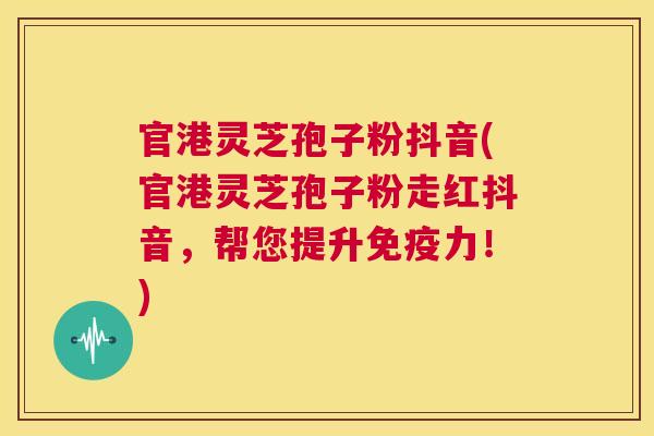 官港灵芝孢子粉抖音(官港灵芝孢子粉走红抖音,帮您提升免疫力!) 第1张 官港灵芝孢子粉抖音(官港灵芝孢子粉走红抖音,帮您提升免疫力!) 第1张