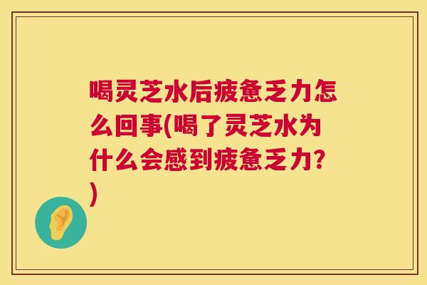 喝灵芝水后疲惫乏力怎么回事(喝了灵芝水为什么会感到疲惫乏力？)  第1张