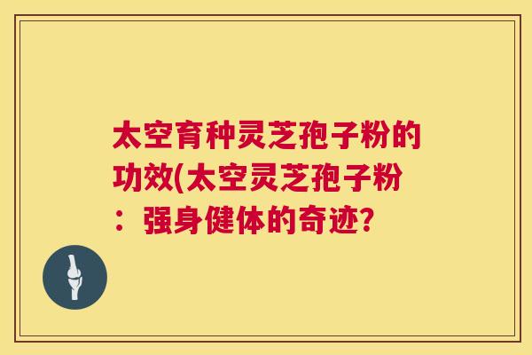 太空育种灵芝孢子粉的功效(太空灵芝孢子粉：强身健体的奇迹？  第1张