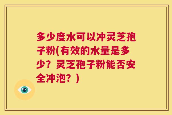 多少度水可以冲灵芝孢子粉(有效的水量是多少?灵芝孢子粉能否安全冲泡?) 第1张 多少度水可以冲灵芝孢子粉(有效的水量是多少?灵芝孢子粉能否安全冲泡?) 第1张