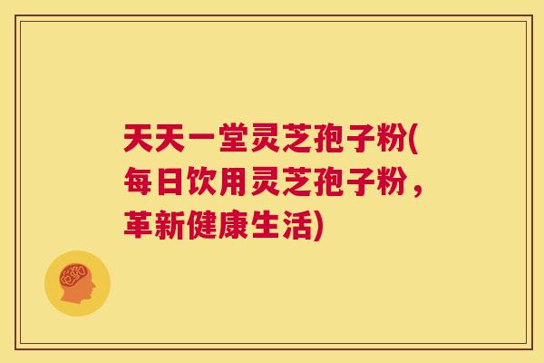 天天一堂灵芝孢子粉(每日饮用灵芝孢子粉，革新健康生活)  第1张