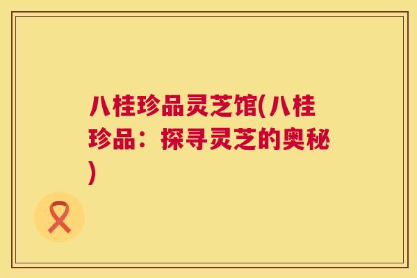 八桂珍品灵芝馆(八桂珍品:探寻灵芝的奥秘) 第1张 八桂珍品灵芝馆(八桂珍品:探寻灵芝的奥秘) 第1张