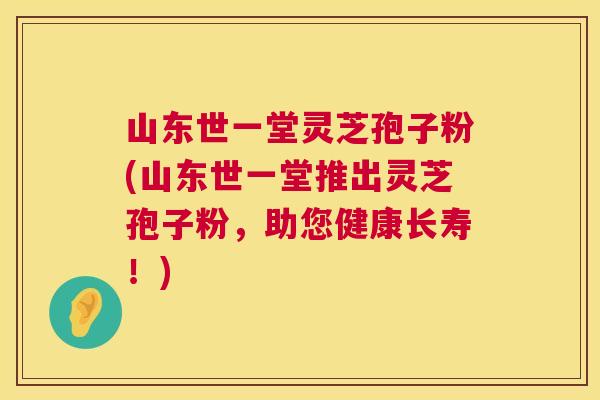 山东世一堂灵芝孢子粉(山东世一堂推出灵芝孢子粉，助您健康长寿！)  第1张