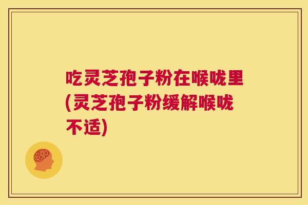 吃灵芝孢子粉在喉咙里(灵芝孢子粉缓解喉咙不适)  第1张