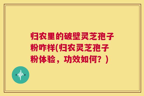 归农里的破壁灵芝孢子粉咋样(归农灵芝孢子粉体验,功效如何?) 第1张 归农里的破壁灵芝孢子粉咋样(归农灵芝孢子粉体验,功效如何?) 第1张