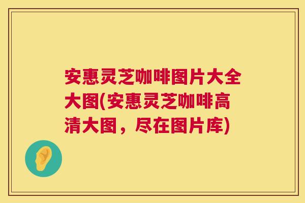 安惠灵芝咖啡图片大全大图(安惠灵芝咖啡高清大图,尽在图片库) 第1张 安惠灵芝咖啡图片大全大图(安惠灵芝咖啡高清大图,尽在图片库) 第1张