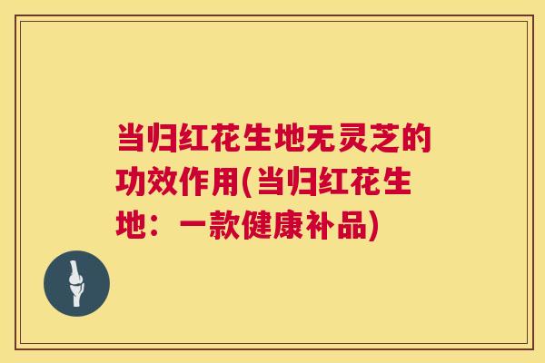 当归红花生地无灵芝的功效作用(当归红花生地:一款健康补品) 第1张 当归红花生地无灵芝的功效作用(当归红花生地:一款健康补品) 第1张