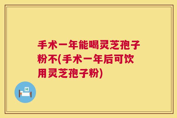 手术一年能喝灵芝孢子粉不(手术一年后可饮用灵芝孢子粉)  第1张