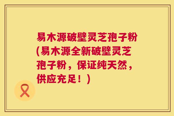易木源破壁灵芝孢子粉(易木源全新破壁灵芝孢子粉，保证纯天然，供应充足！)  第1张