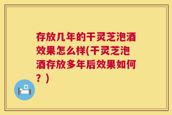 存放几年的干灵芝泡酒效果怎么样(干灵芝泡酒存放多年后效果如何？)  第1张