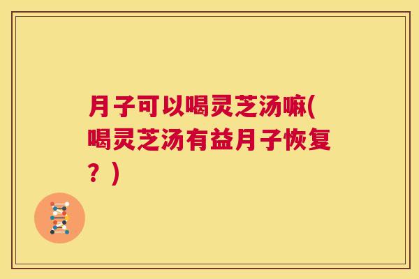 月子可以喝灵芝汤嘛(喝灵芝汤有益月子恢复？)  第1张
