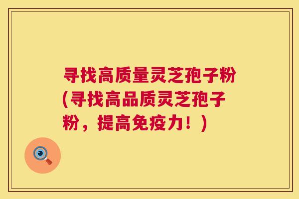 寻找高质量灵芝孢子粉(寻找高品质灵芝孢子粉,提高免疫力!) 第1张 寻找高质量灵芝孢子粉(寻找高品质灵芝孢子粉,提高免疫力!) 第1张