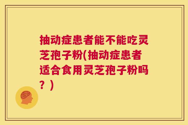 抽动症患者能不能吃灵芝孢子粉(抽动症患者适合食用灵芝孢子粉吗？)  第1张