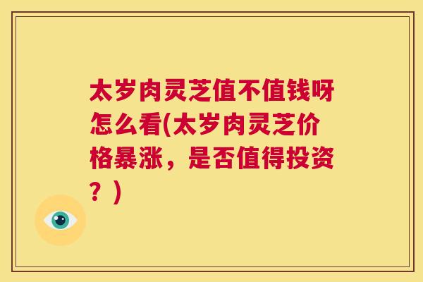 太岁肉灵芝值不值钱呀怎么看(太岁肉灵芝价格暴涨，是否值得投资？)  第1张