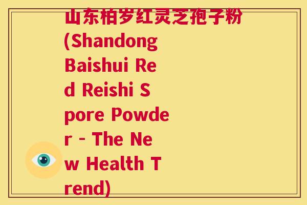 山东柏岁红灵芝孢子粉(Shandong Baishui Red Reishi Spore Powder - The New Health Trend)  第1张