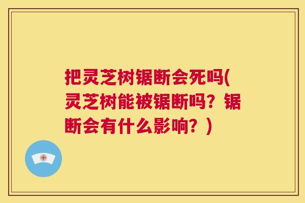 把灵芝树锯断会死吗(灵芝树能被锯断吗？锯断会有什么影响？)  第1张